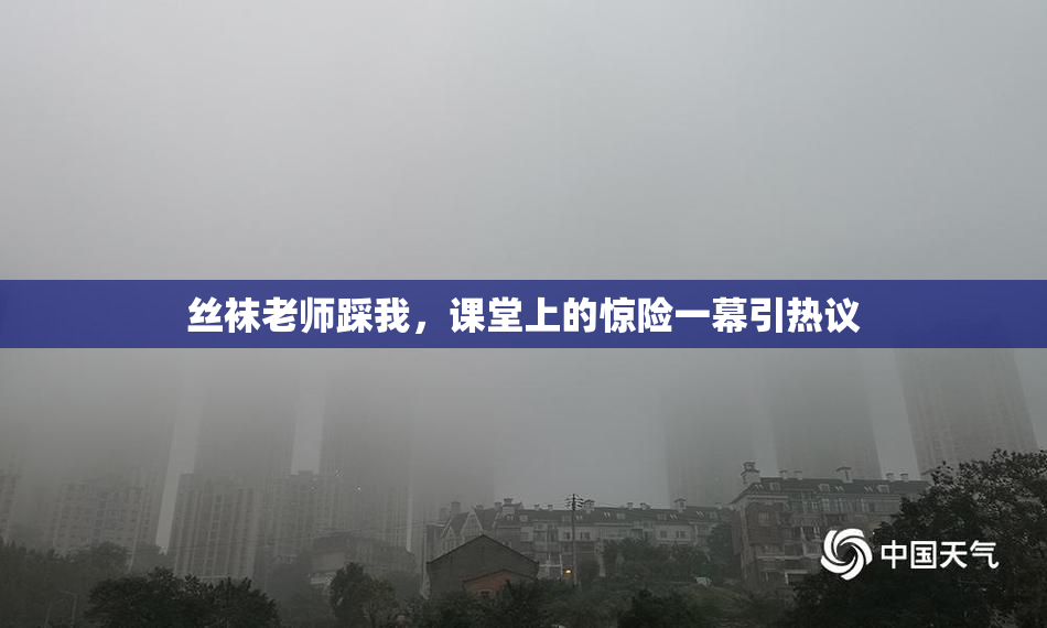丝袜老师踩我，课堂上的惊险一幕引热议