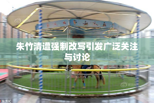 朱竹清遭强制改写引发广泛关注与讨论