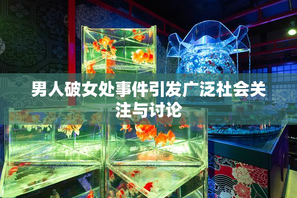 男人破女处事件引发广泛社会关注与讨论