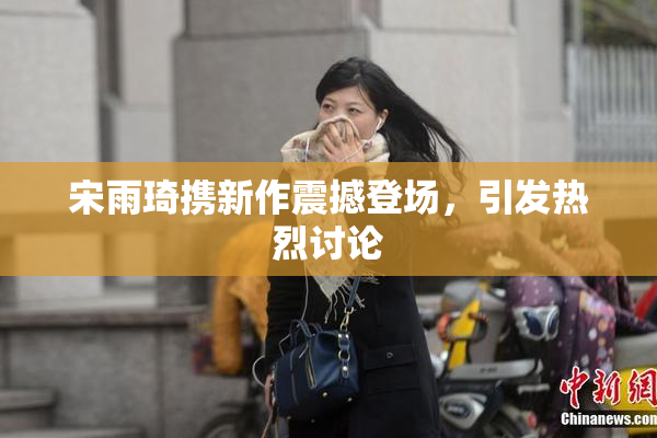 宋雨琦携新作震撼登场，引发热烈讨论