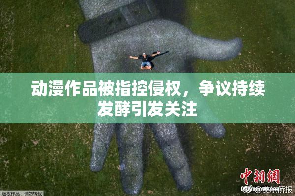 动漫作品被指控侵权，争议持续发酵引发关注