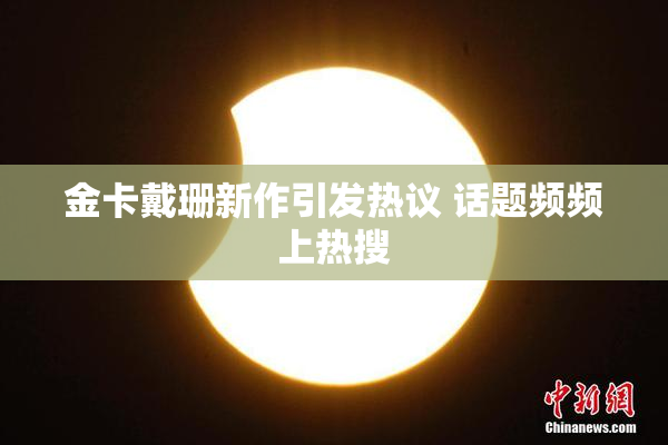 金卡戴珊新作引发热议 话题频频上热搜