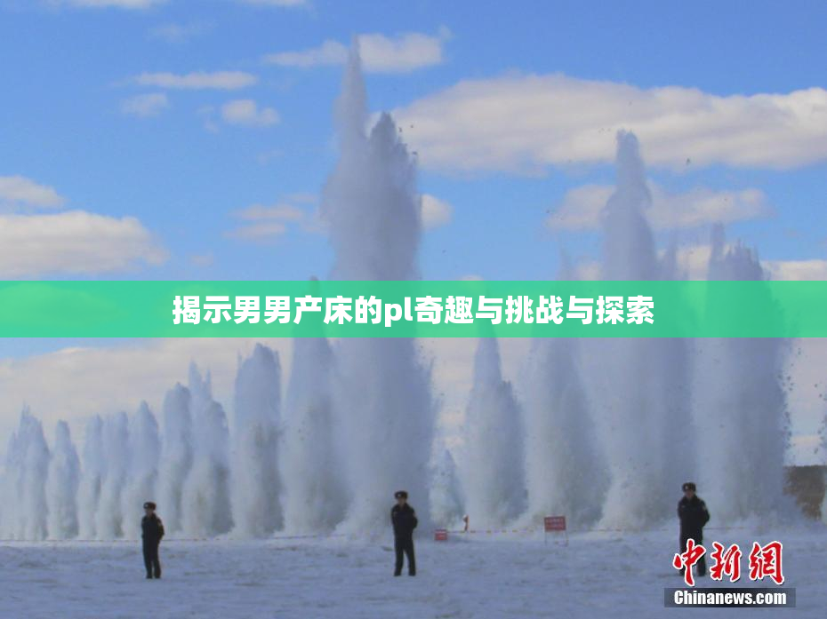 揭示男男产床的pl奇趣与挑战与探索