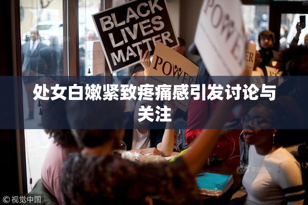 处女白嫩紧致疼痛感引发讨论与关注