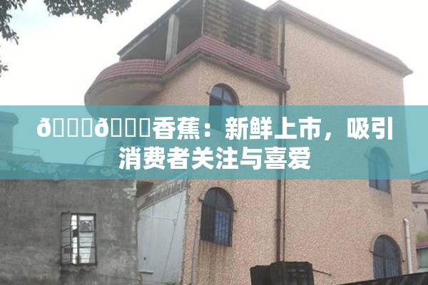 🔞🔞香蕉：新鲜上市，吸引消费者关注与喜爱