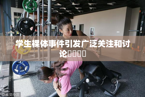 学生裸体事件引发广泛关注和讨论❌‌❌‌