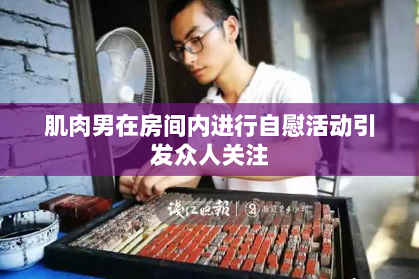 肌肉男在房间内进行自慰活动引发众人关注