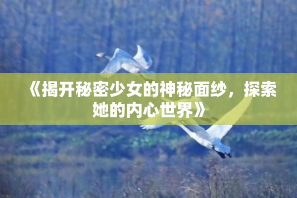 《揭开秘密少女的神秘面纱，探索她的内心世界》
