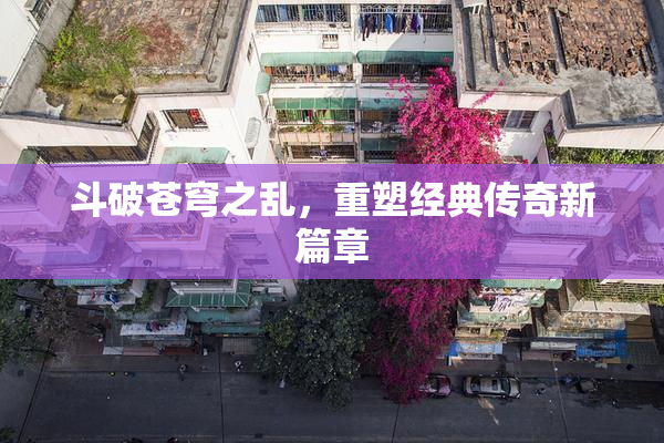 斗破苍穹之乱，重塑经典传奇新篇章