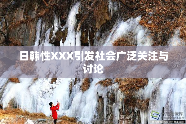 日韩性XXX引发社会广泛关注与讨论