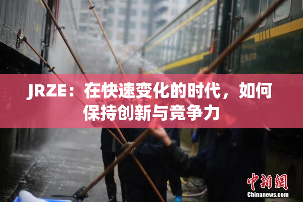 JRZE：在快速变化的时代，如何保持创新与竞争力