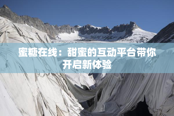 蜜糖在线：甜蜜的互动平台带你开启新体验