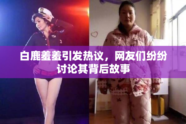白鹿羞羞引发热议，网友们纷纷讨论其背后故事