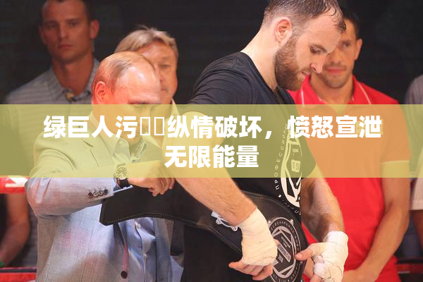 绿巨人污❌‌纵情破坏，愤怒宣泄无限能量