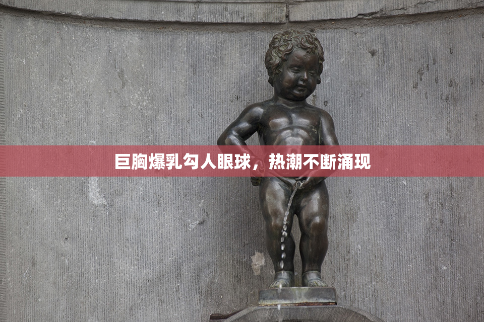巨胸爆乳勾人眼球，热潮不断涌现