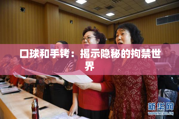 口球和手铐：揭示隐秘的拘禁世界
