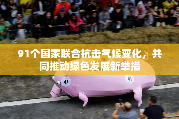 91个国家联合抗击气候变化，共同推动绿色发展新举措