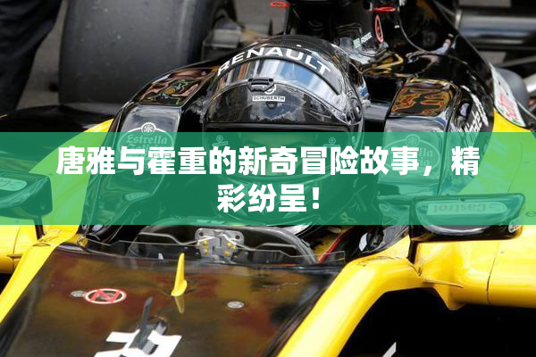 唐雅与霍重的新奇冒险故事，精彩纷呈！