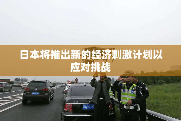 日本将推出新的经济刺激计划以应对挑战