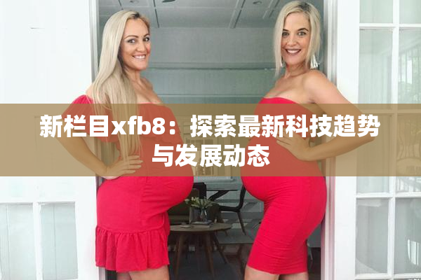 新栏目xfb8：探索最新科技趋势与发展动态