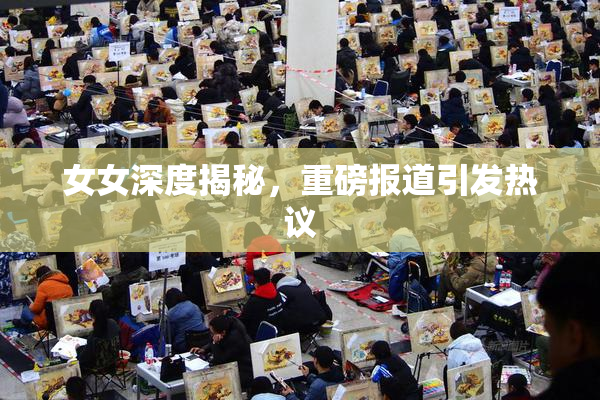 女女深度揭秘，重磅报道引发热议