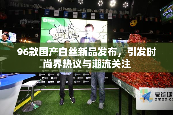 96款国产白丝新品发布，引发时尚界热议与潮流关注
