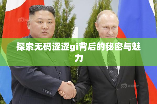 探索无码涩涩gi背后的秘密与魅力