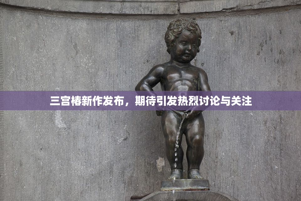 三宫椿新作发布，期待引发热烈讨论与关注