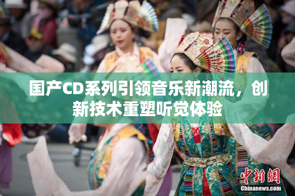 国产CD系列引领音乐新潮流，创新技术重塑听觉体验
