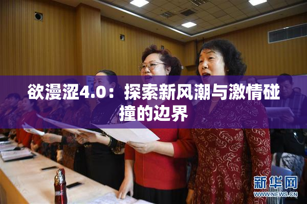 欲漫涩4.0：探索新风潮与激情碰撞的边界