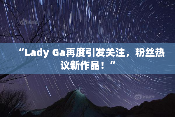 “Lady Ga再度引发关注，粉丝热议新作品！”