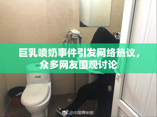巨乳喷奶事件引发网络热议，众多网友围观讨论