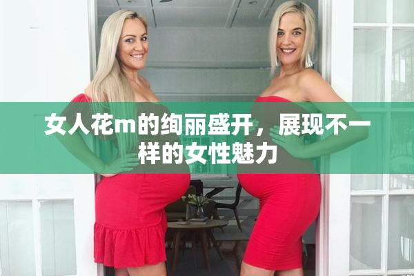 女人花m的绚丽盛开，展现不一样的女性魅力