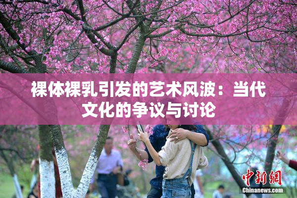 裸体裸乳引发的艺术风波：当代文化的争议与讨论