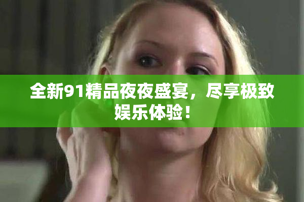 全新91精品夜夜盛宴，尽享极致娱乐体验！