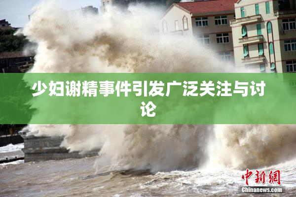 少妇谢精事件引发广泛关注与讨论
