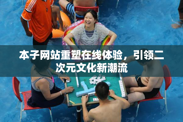 本子网站重塑在线体验，引领二次元文化新潮流