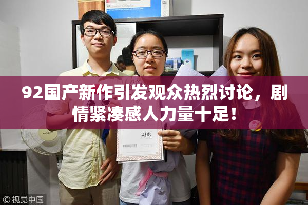 92国产新作引发观众热烈讨论，剧情紧凑感人力量十足！