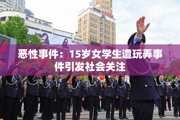 恶性事件：15岁女学生遭玩弄事件引发社会关注