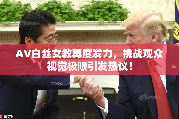 AV白丝女教再度发力，挑战观众视觉极限引发热议！