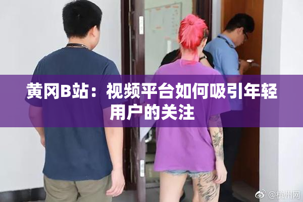 黄冈B站：视频平台如何吸引年轻用户的关注