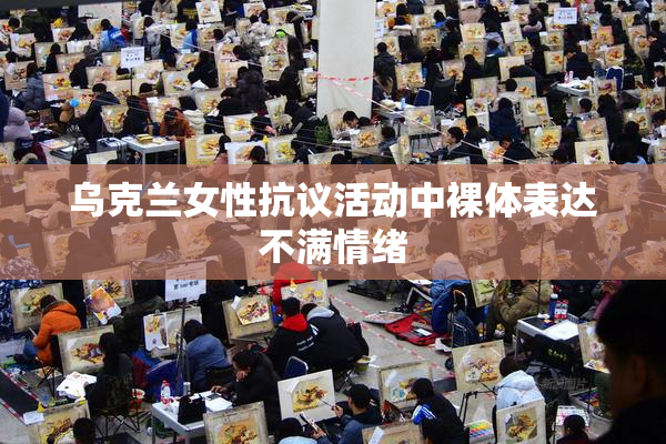 乌克兰女性抗议活动中裸体表达不满情绪