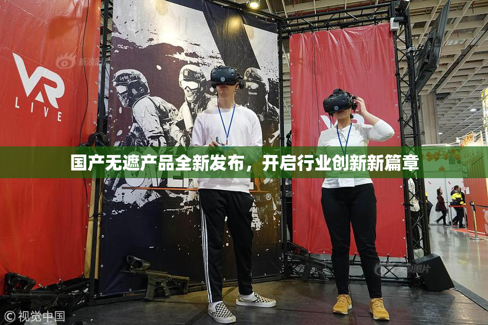 国产无遮产品全新发布，开启行业创新新篇章
