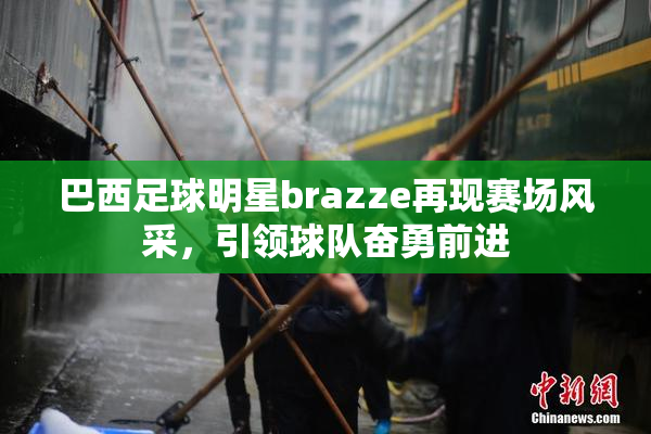 巴西足球明星brazze再现赛场风采，引领球队奋勇前进