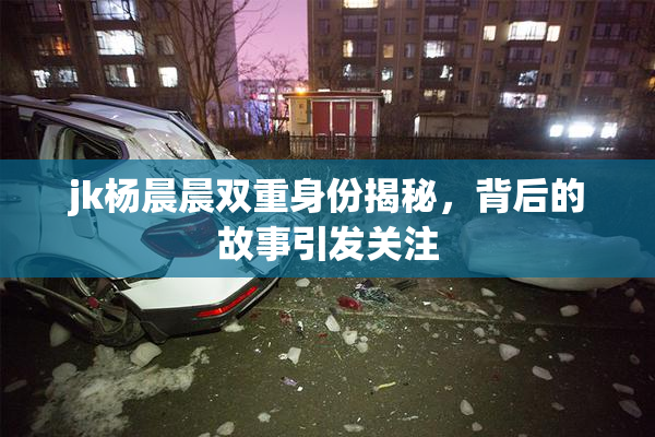 jk杨晨晨双重身份揭秘，背后的故事引发关注