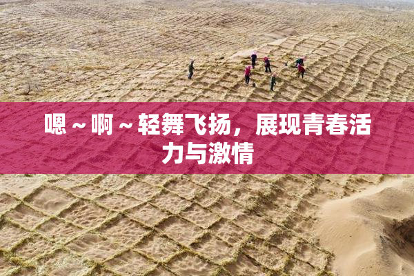 嗯～啊～轻舞飞扬，展现青春活力与激情