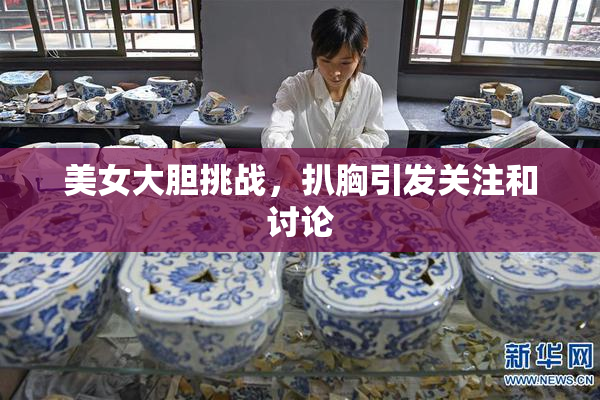 美女大胆挑战，扒胸引发关注和讨论