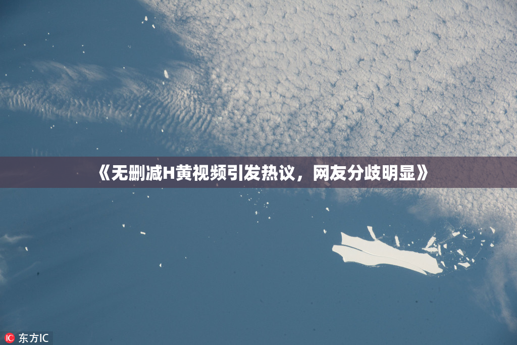 《无删减H黄视频引发热议，网友分歧明显》