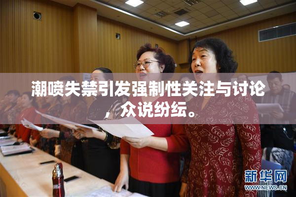 潮喷失禁引发强制性关注与讨论，众说纷纭。