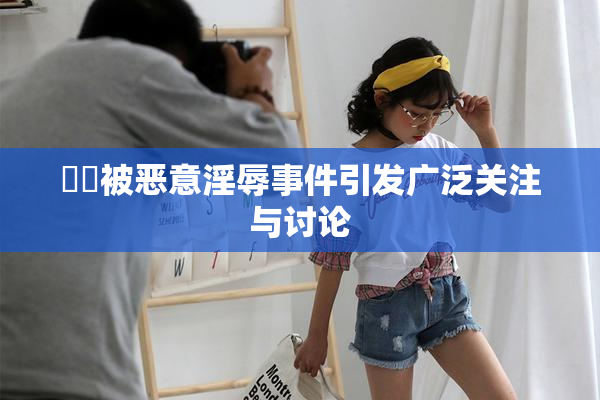 妺妺被恶意淫辱事件引发广泛关注与讨论